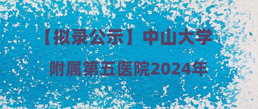 【拟录公示】中山大学附属第五医院2024年3月14日面试通过人员名单公示(编号:202412)