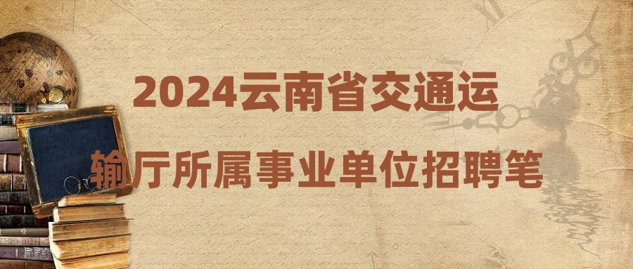 2024云南省交通運(yùn)輸廳所屬事業(yè)單位招聘筆試成績(jī)公告