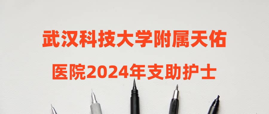 武汉科技大学附属天佑医院2024年支助护士招聘启事