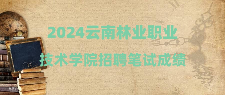 2024云南林业职业技术学院招聘笔试成绩