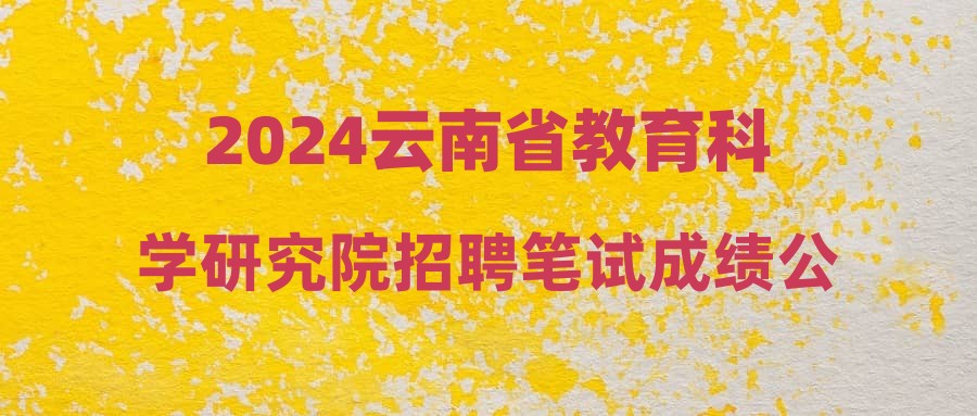 2024云南省教育科學(xué)研究院招聘筆試成績(jī)公告