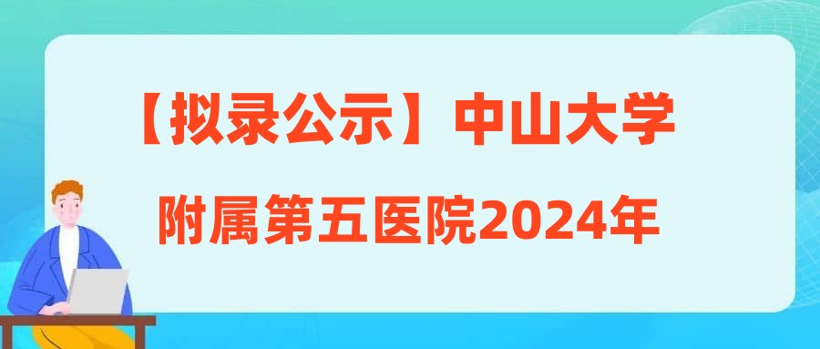 【拟录公示】中山大学附属第五医院2024年3月21日医教研岗面试通过人员名单公示(编号:202409)