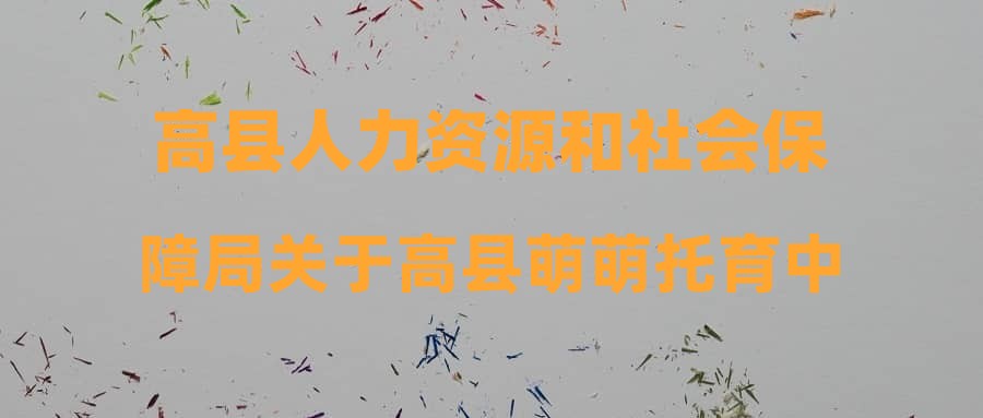 高县人力资源和社会保障局关于高县萌萌托育中心就业见习单位岗位计划的公告