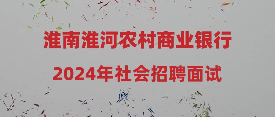 淮南淮河农村商业银行2024年社会招聘面试名单