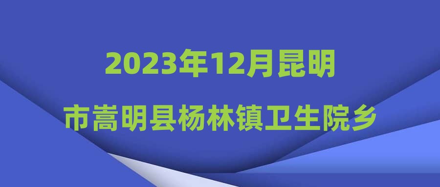 2023年12月昆明市嵩明縣楊林鎮(zhèn)衛(wèi)生院鄉(xiāng)村醫(yī)生招聘簡(jiǎn)章