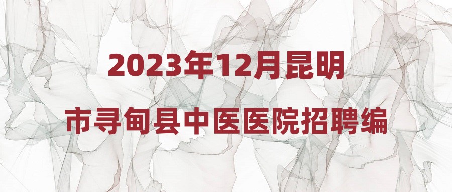 2023年12月昆明市尋甸縣中醫(yī)醫(yī)院招聘編制外專業(yè)技術(shù)人員公告