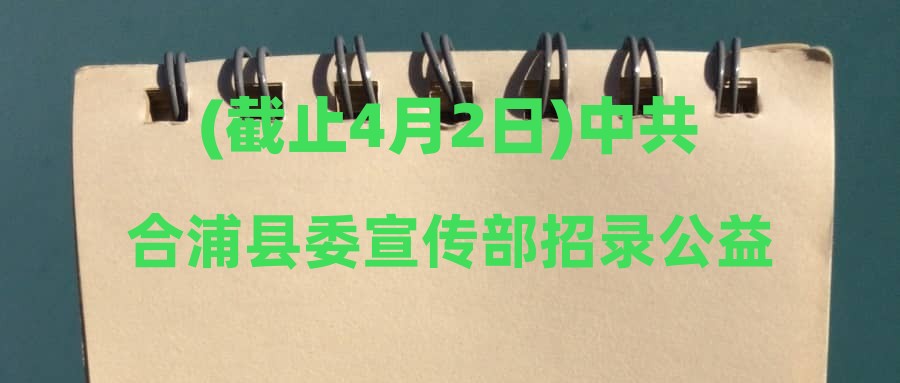 (截止4月2日)中共合浦县委宣传部招录公益性岗位人员公告