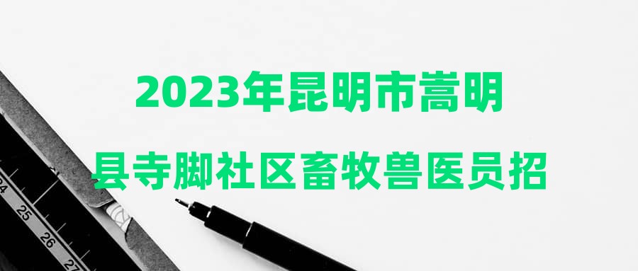 2023年昆明市嵩明縣寺腳社區(qū)畜牧獸醫(yī)員招聘公告