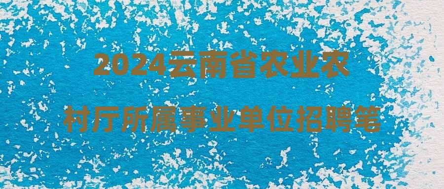 2024云南省農(nóng)業(yè)農(nóng)村廳所屬事業(yè)單位招聘筆試成績(jī)公告