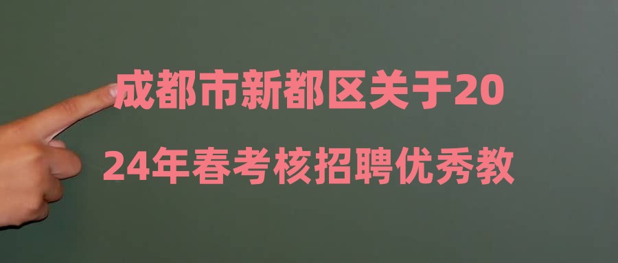 成都市新都区关于2024年春考核招聘优秀教育人才公告