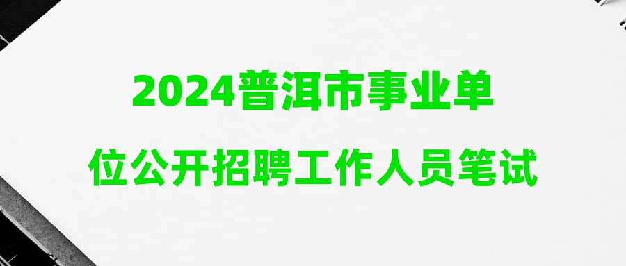 2024普洱市事業(yè)單位公開招聘工作人員筆試成績公告