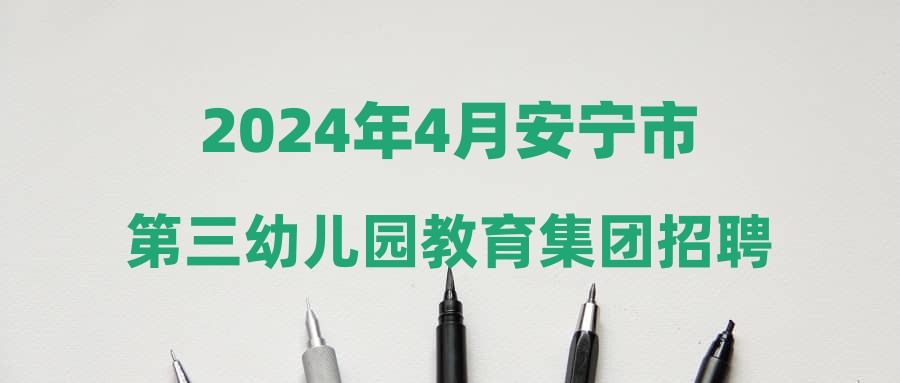 2024年4月安寧市第三幼兒園教育集團招聘教職工綜合成績及考察體檢公示