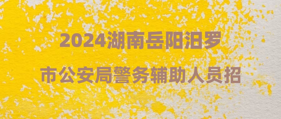 2024湖南岳阳汨罗市公安局警务辅助人员招聘公告（20人）