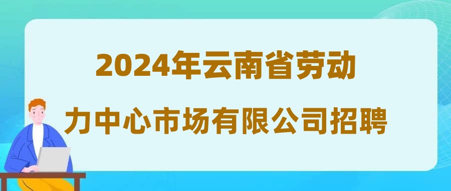 2024年云南省勞動(dòng)力中心市場(chǎng)有限公司招聘啟事