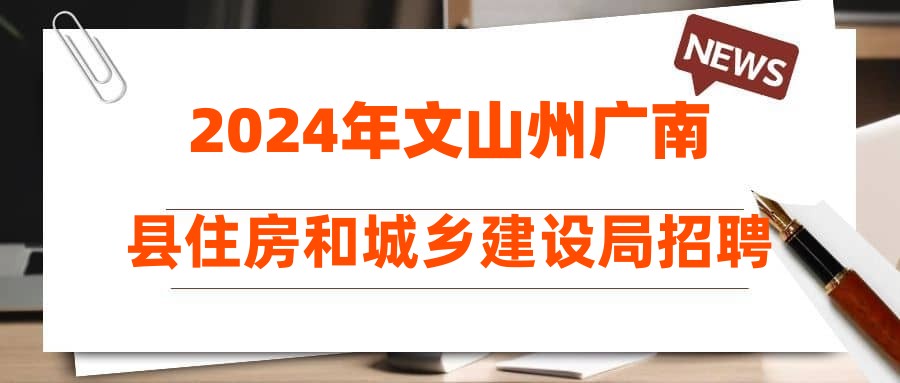 2024年文山州广南县住房和城乡建设局招聘公告