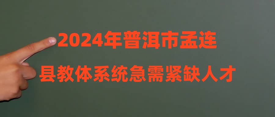 2024年普洱市孟连县教体系统急需紧缺人才招聘、特岗教师招聘拟聘用人员公示