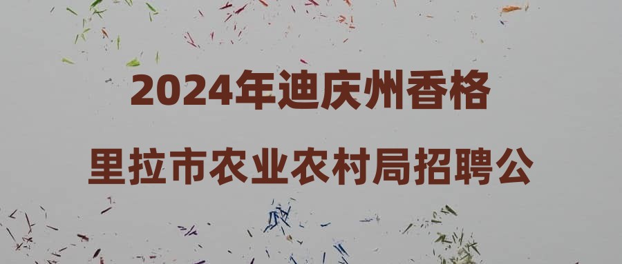 2024年迪庆州香格里拉市农业农村局招聘公告