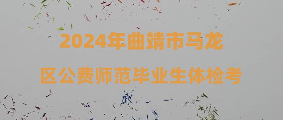 2024年曲靖市马龙区公费师范毕业生体检考察结果及拟录（聘）用人员公示