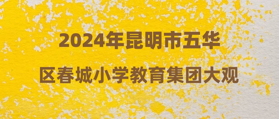 2024年昆明市五华区春城小学教育集团大观校区（大观小学）招聘教师启事