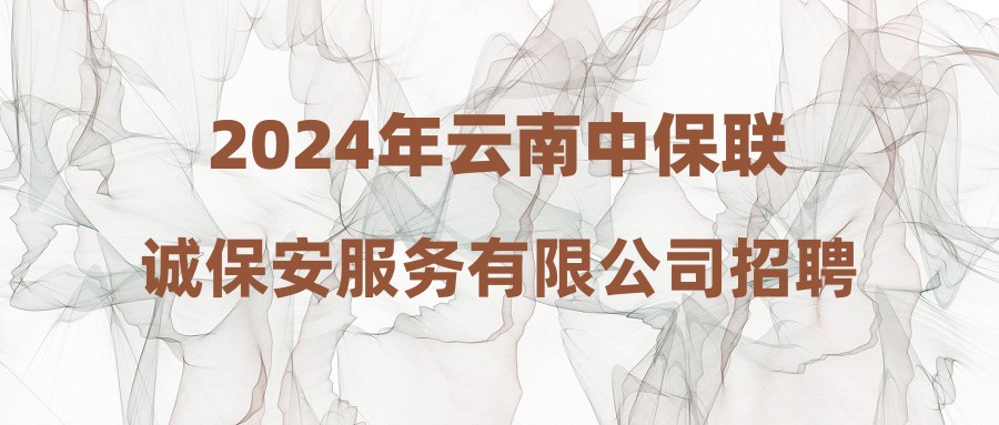 2024年云南中保联诚保安服务有限公司招聘公告