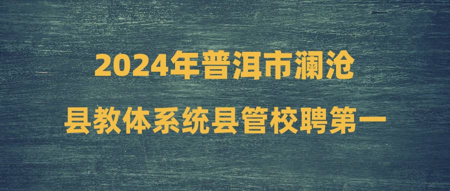 2024年普洱市澜沧县教体系统县管校聘第一阶段跨校选聘公告