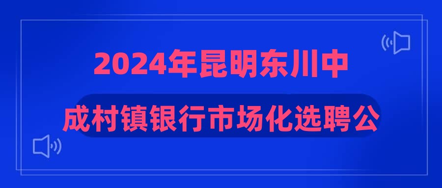 2024年昆明東川中成村鎮(zhèn)銀行市場(chǎng)化選聘公告