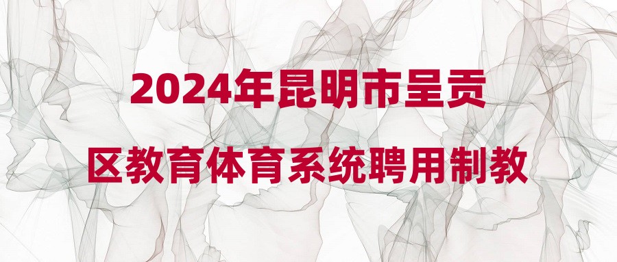 2024年昆明市呈貢區(qū)教育體育系統(tǒng)聘用制教師招聘考試綜合成績(jī)及體檢人員公告