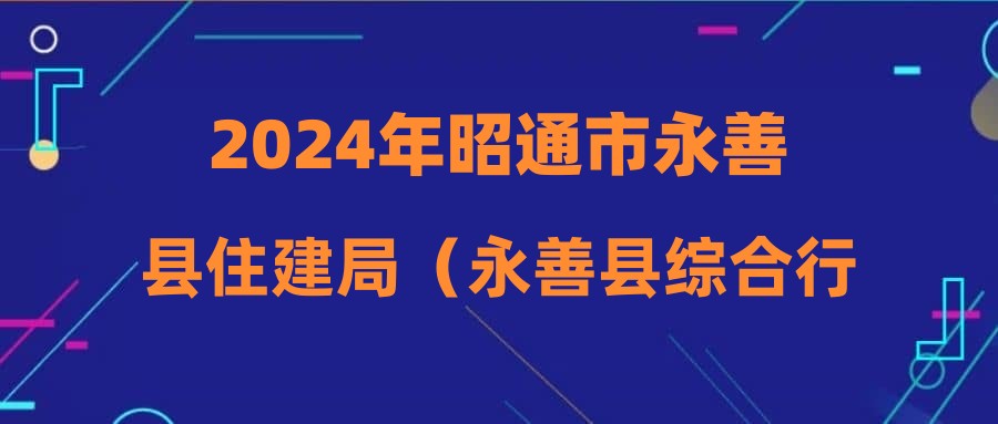 2024年昭通市永善县住建局（永善县综合行政执法局）招聘公告