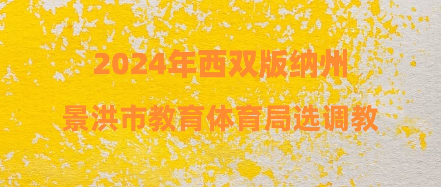 2024年西雙版納州景洪市教育體育局選調(diào)教師綜合成績及體檢考察通告