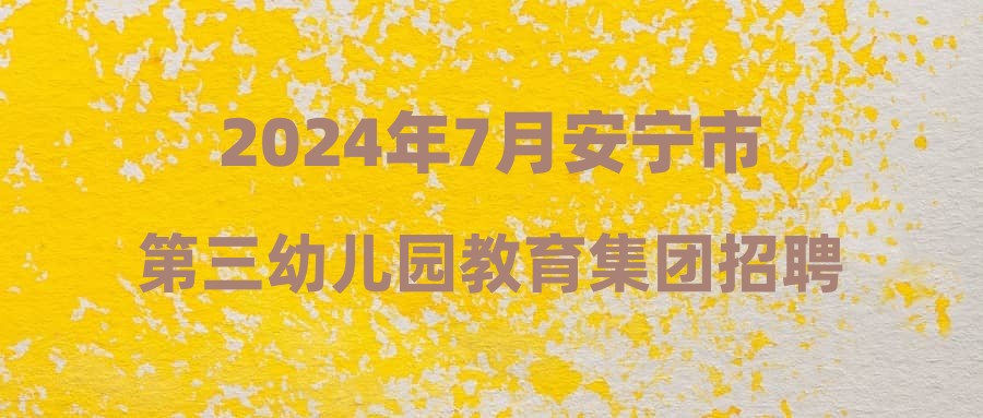 2024年7月安宁市第三幼儿园教育集团招聘合同制教职工第一批次拟聘公示