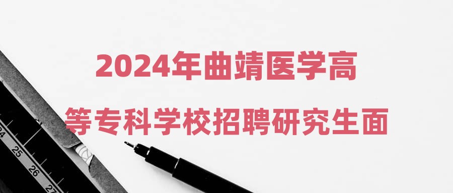 2024年曲靖医学高等专科学校招聘研究生面试公告