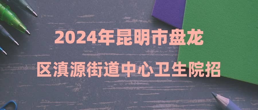 2024年昆明市盤龍區(qū)滇源街道中心衛(wèi)生院招聘編外專業(yè)技術(shù)人員筆試、面試通知公告