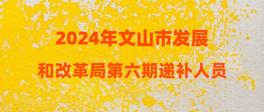 2024年文山市发展和改革局第六期递补人员名单公示