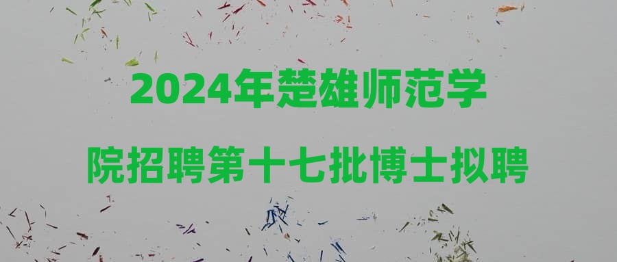 2024年楚雄师范学院招聘第十七批博士拟聘用人员公示