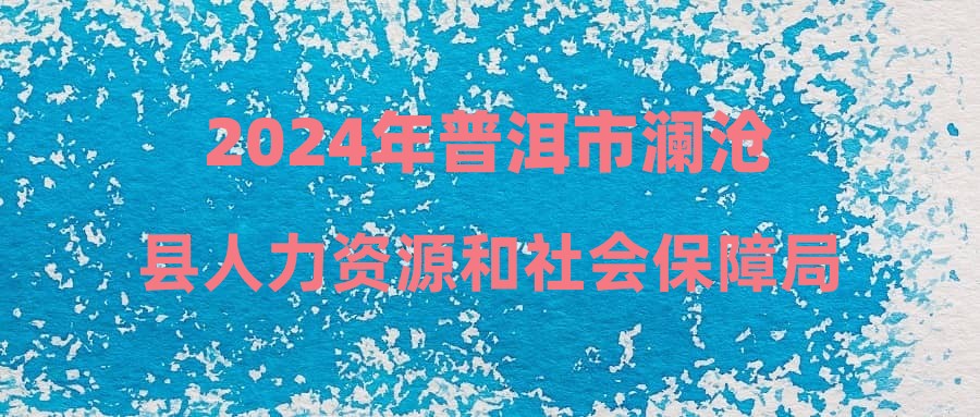 2024年普洱市澜沧县人力资源和社会保障局第三批公益性岗位招聘公告