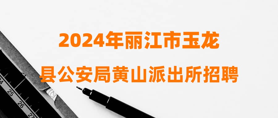 2024年丽江市玉龙县公安局黄山派出所招聘警务辅助人员公告