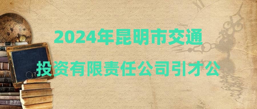 2024年昆明市交通投资有限责任公司引才公告