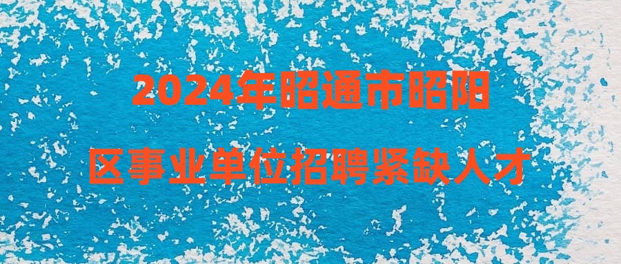 2024年昭通市昭阳区事业单位招聘紧缺人才拟进入考察人员名单公布