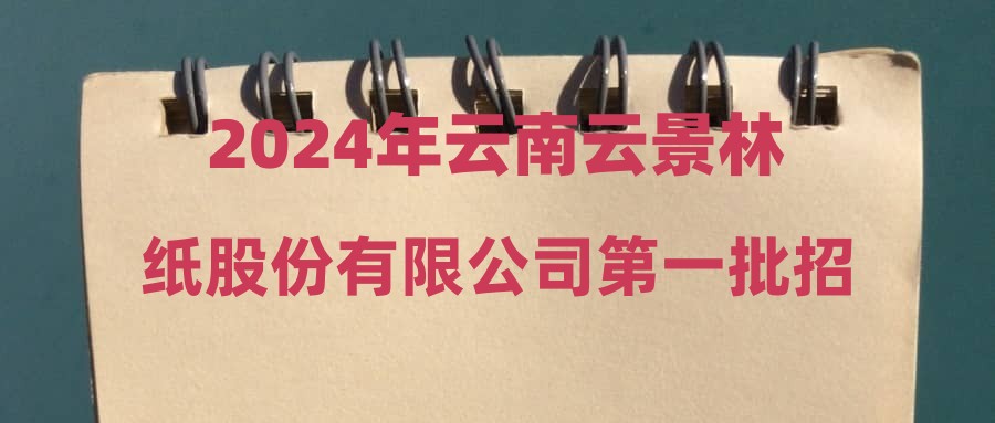 2024年云南云景林纸股份有限公司第一批招聘公告