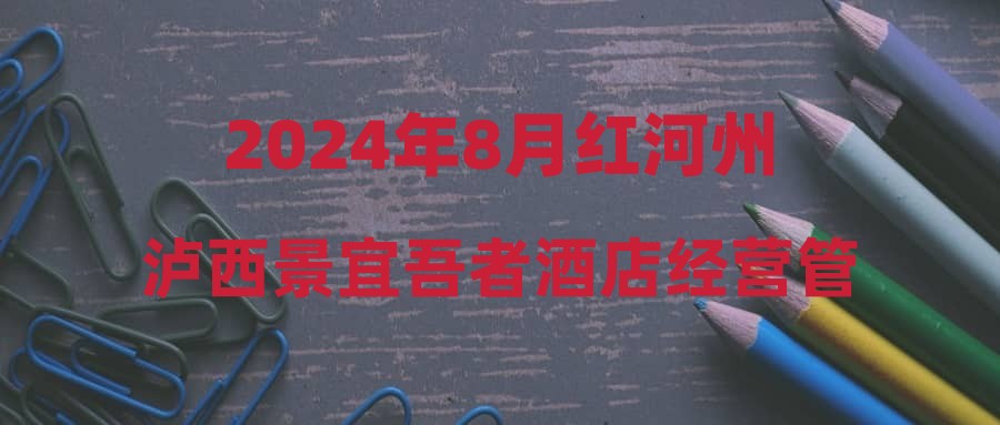 2024年8月红河州泸西景宜吾者酒店经营管理有限公司招聘公告