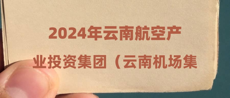 2024年云南航空产业投资集团（云南机场集团）员工招聘考试通知