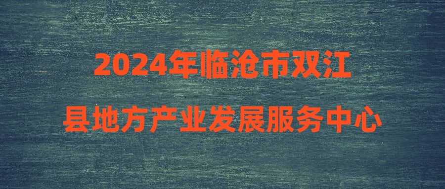 2024年临沧市双江县地方产业发展服务中心招聘编外人员公告