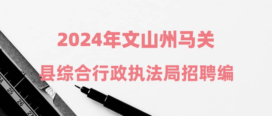 2024年文山州马关县综合行政执法局招聘编外人员公告