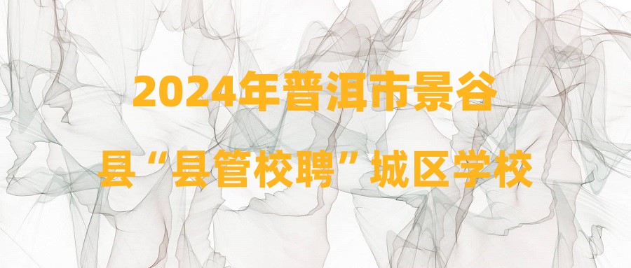 2024年普洱市景谷縣“縣管校聘”城區(qū)學(xué)?？颊{(diào)總成績和擬體檢名單公示