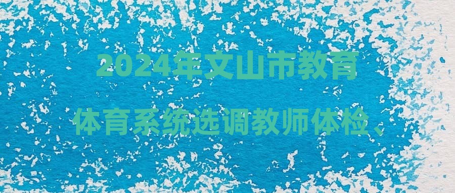 2024年文山市教育體育系統(tǒng)選調(diào)教師體檢、考察結(jié)果及擬聘公示