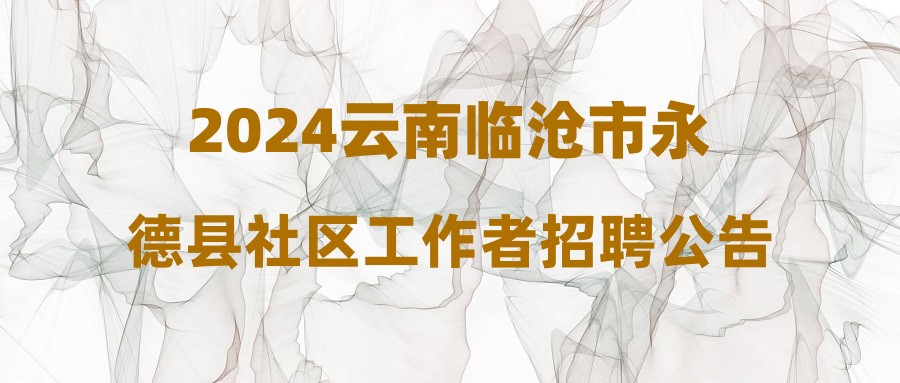 2024云南臨滄市永德縣社區(qū)工作者招聘公告（12人）