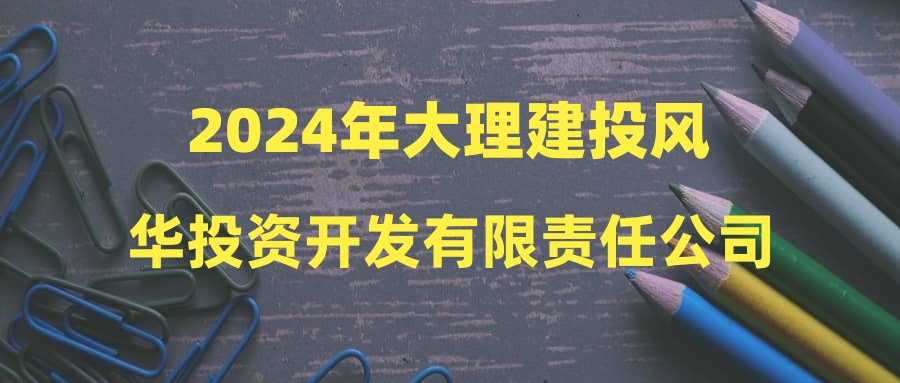 2024年大理建投风华投资开发有限责任公司第一批次招聘公告