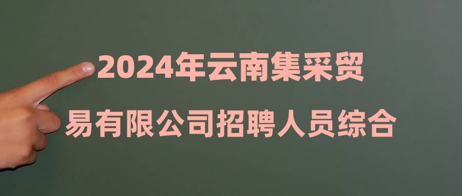 2024年云南集采贸易有限公司招聘人员综合成绩公示