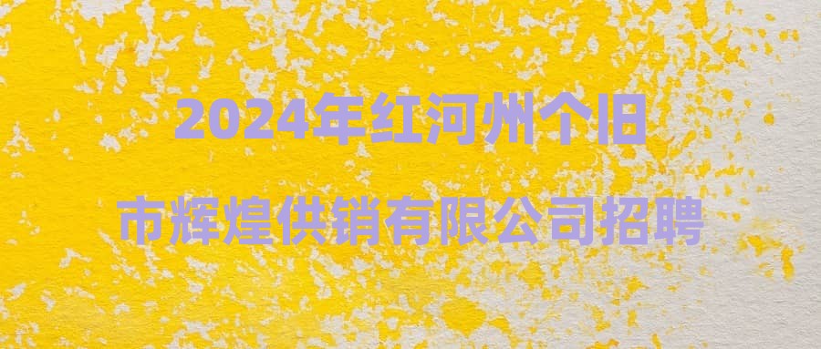 2024年紅河州個(gè)舊市輝煌供銷(xiāo)有限公司招聘公告