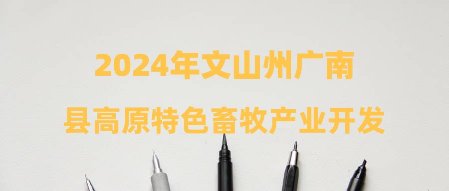 2024年文山州广南县高原特色畜牧产业开发有限责任公司招聘公告